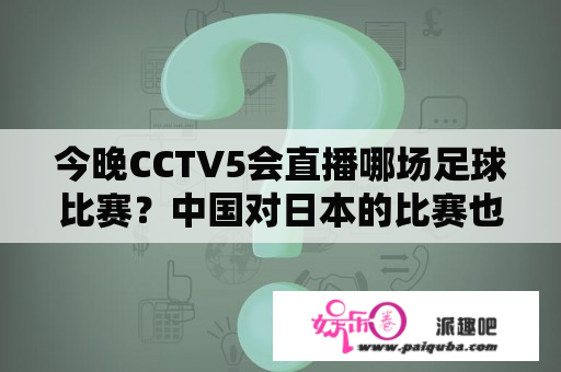 今晚CCTV5会直播哪场足球比赛？中国对日本的比赛也会在其中吗？