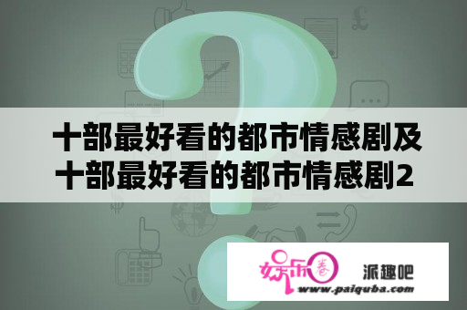  十部最好看的都市情感剧及十部最好看的都市情感剧2020 