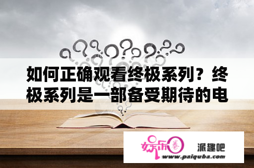 如何正确观看终极系列？终极系列是一部备受期待的电影系列，它的每一部都是一部精彩绝伦的作品，但是，如果你没有按照正确的顺序来观看，那么你可能会错失掉很多细节。那么，接下来就让我们来看一下如何正确观看终极系列。