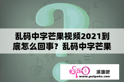 乱码中字芒果视频2021到底怎么回事？乱码中字芒果视频一伦二轮是什么？