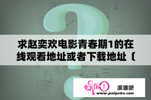 求赵奕欢电影青春期1的在线观看地址或者下载地址〔我是手机党〕？