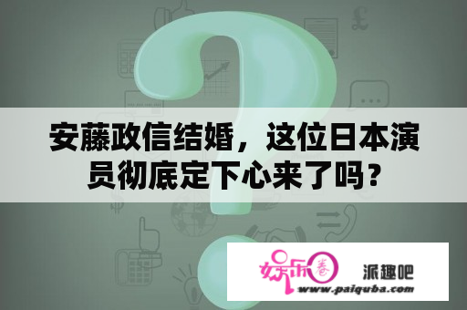 安藤政信结婚，这位日本演员彻底定下心来了吗？