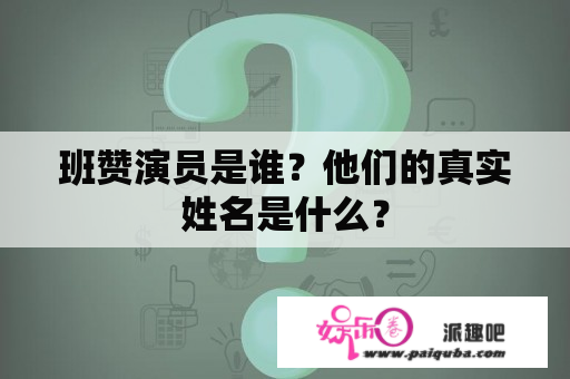 班赞演员是谁？他们的真实姓名是什么？