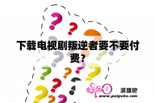 下载电视剧叛逆者要不要付费？