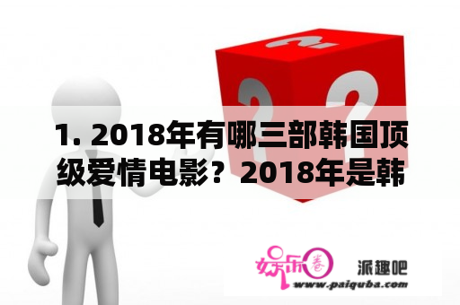 1. 2018年有哪三部韩国顶级爱情电影？2018年是韩国电影繁荣的一年，许多优秀的影片问世。其中，有三部韩国顶级爱情电影备受观众瞩目，它们分别是《屏幕之上》、《女学生的故事》和《阳光灿烂的日子》。