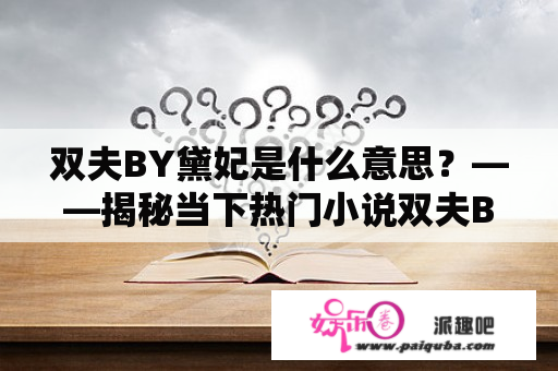 双夫BY黛妃是什么意思？——揭秘当下热门小说双夫BY黛妃