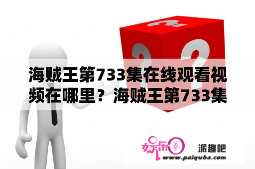 海贼王第733集在线观看视频在哪里？海贼王第733集的剧情简介海贼王是一部爆笑、热血、冒险、梦想的动漫，这部动漫的主人公是一位年轻的路飞。在这一集中，路飞和他的伙伴们来到了一个不知名的岛屿上，发现了一些神秘的东西。接着，他们又遇到了一些凶恶的海盗，必须展开一场激烈的战斗。在经历了一系列的冒险之后，路飞和他的伙伴们最终找到了自己的目标，获得了自己的愿望。这一集精彩纷呈，能够让观众们充分感受到这部动漫的魅力。