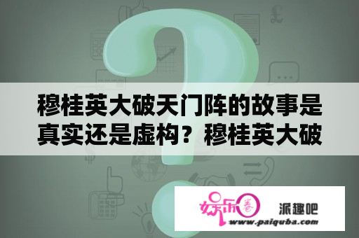 穆桂英大破天门阵的故事是真实还是虚构？穆桂英大破天门阵，是中国历史上著名的战争之一，相传是由明朝女将穆桂英率领水师大破盘踞于长江口的倭寇天门山水师的阵地。这场战争的胜利，彰显了中国人民的英勇斗志和团结一心的民族精神，也为中国的海防事业做出了重要贡献。