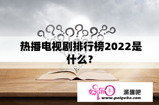  热播电视剧排行榜2022是什么？