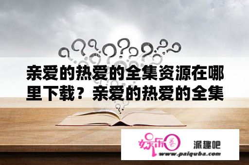 亲爱的热爱的全集资源在哪里下载？亲爱的热爱的全集资源亲爱的热爱的是一部备受观众喜爱的电视剧，讲述了关于年轻人的爱情、友情、亲情等多种情感。让人们看到了年轻人的成长与拼搏，让观众感动、唏嘘不已。如果你是这部剧的粉丝，那么你一定非常想找到亲爱的热爱的全集资源。那么这里就为大家提供几个获取亲爱的热爱的全集资源的途径。