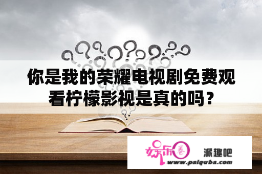 你是我的荣耀电视剧免费观看柠檬影视是真的吗？