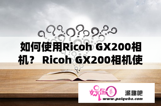 如何使用Ricoh GX200相机？ Ricoh GX200相机使用说明书详解