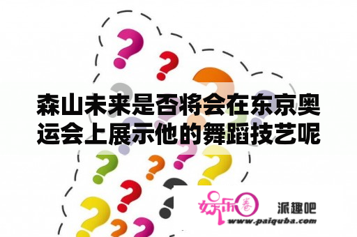 森山未来是否将会在东京奥运会上展示他的舞蹈技艺呢？