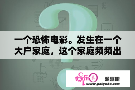 一个恐怖电影。发生在一个大户家庭，这个家庭频频出现离奇事件，最后凶手是这个大家庭的老奶奶（这个？