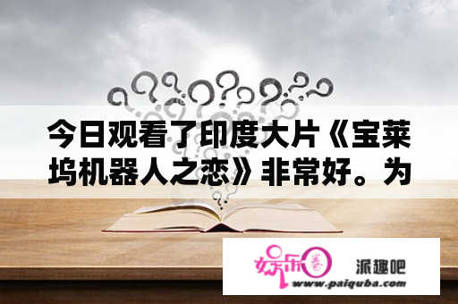 今日观看了印度大片《宝莱坞机器人之恋》非常好。为什么印度人有如此美妙的拍片构思呢？