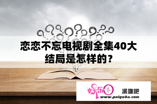 恋恋不忘电视剧全集40大结局是怎样的？