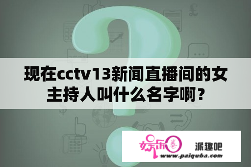 现在cctv13新闻直播间的女主持人叫什么名字啊？