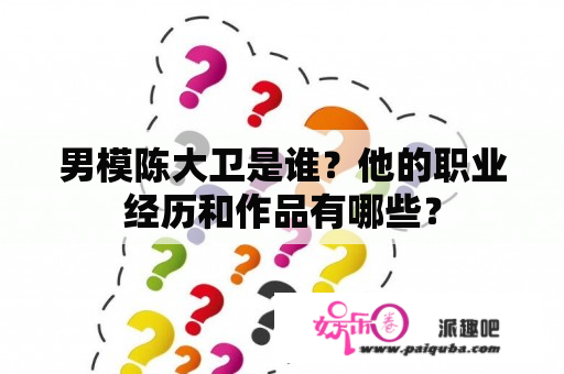 男模陈大卫是谁？他的职业经历和作品有哪些？