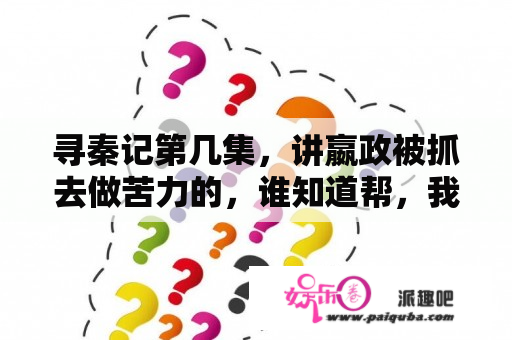 寻秦记第几集，讲嬴政被抓去做苦力的，谁知道帮，我解决了，急急急？