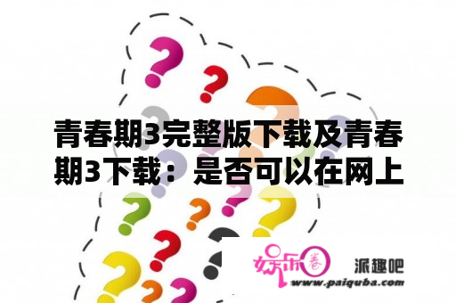 青春期3完整版下载及青春期3下载：是否可以在网上找到可靠的下载链接？