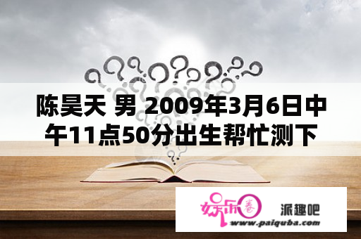 陈昊天 男 2009年3月6日中午11点50分出生帮忙测下名字的分数