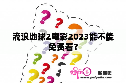 流浪地球2电影2023能不能免费看？