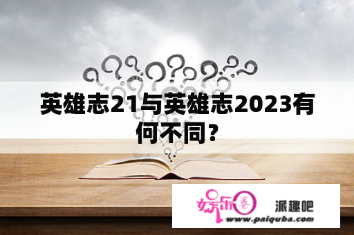 英雄志21与英雄志2023有何不同？