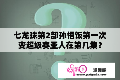 七龙珠第2部孙悟饭第一次变超级赛亚人在第几集？