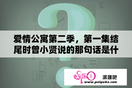 爱情公寓第二季，第一集结尾时曾小贤说的那句话是什么来着，挺经典的？