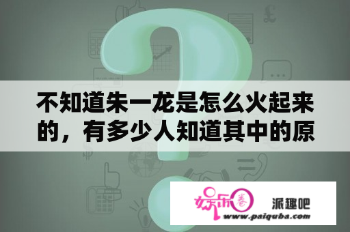 不知道朱一龙是怎么火起来的，有多少人知道其中的原因？