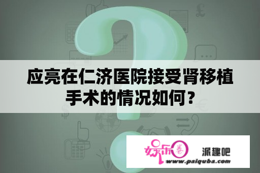 应亮在仁济医院接受肾移植手术的情况如何？