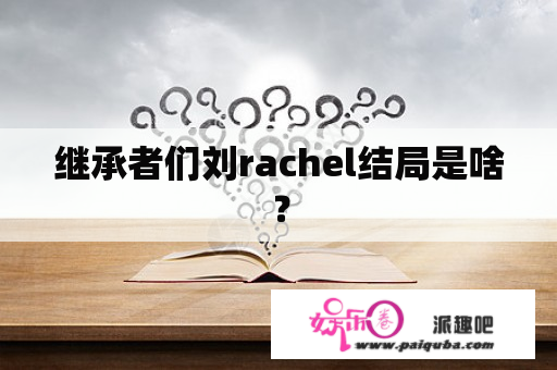 继承者们刘rachel结局是啥？