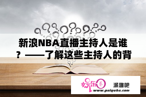 新浪NBA直播主持人是谁？——了解这些主持人的背景和特点