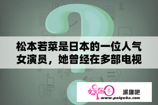 松本若菜是日本的一位人气女演员，她曾经在多部电视剧和电影中出演主角，备受观众喜爱。那么，松本若菜是如何成为一位成功的女演员的呢？