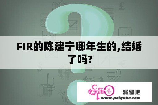 FIR的陈建宁哪年生的,结婚了吗?