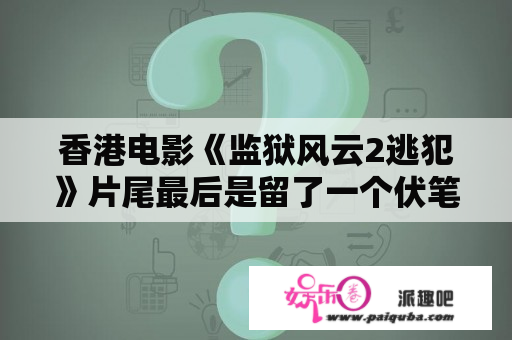 香港电影《监狱风云2逃犯》片尾最后是留了一个伏笔吗? 为甚么第一部里的科长最后又出现？