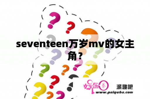 seventeen万岁mv的女主角？