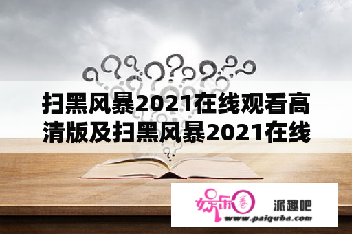 扫黑风暴2021在线观看高清版及扫黑风暴2021在线观看高清版免费20，哪里可以找到？