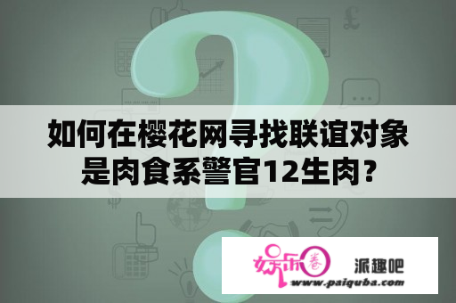 如何在樱花网寻找联谊对象是肉食系警官12生肉？