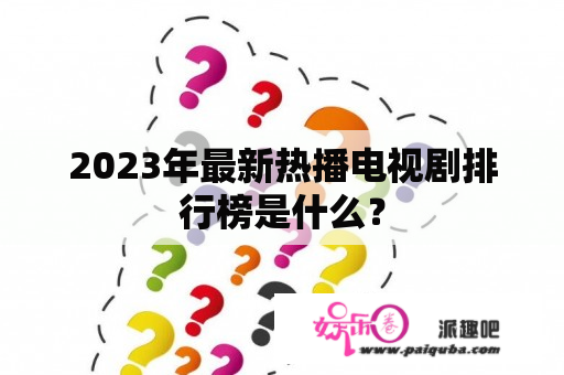 2023年最新热播电视剧排行榜是什么？