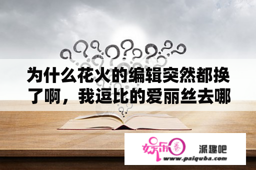 为什么花火的编辑突然都换了啊，我逗比的爱丽丝去哪了！我漂亮的萌萌去哪了！我霸气的调调去哪了？