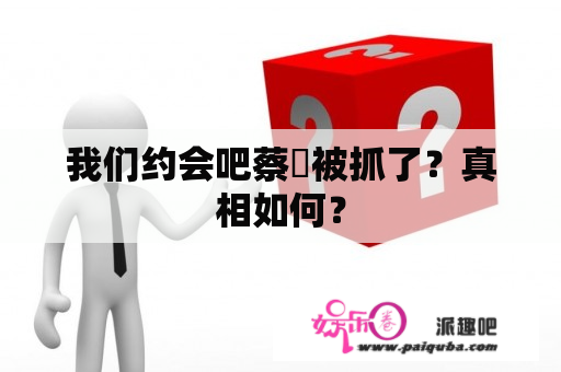 我们约会吧蔡旸被抓了？真相如何？