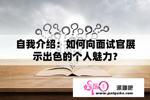 自我介绍：如何向面试官展示出色的个人魅力？