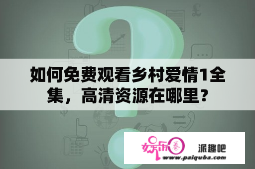 如何免费观看乡村爱情1全集，高清资源在哪里？