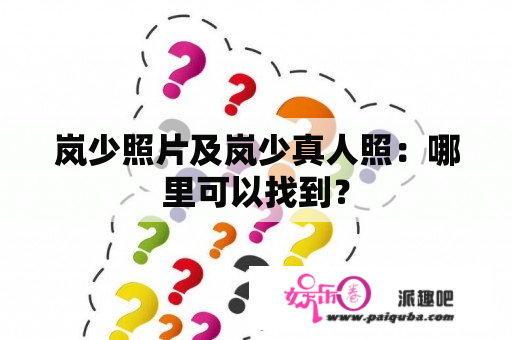 岚少照片及岚少真人照：哪里可以找到？