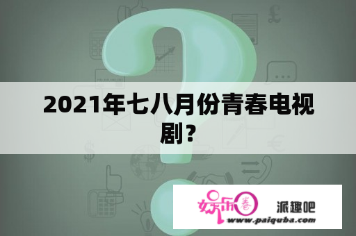 2021年七八月份青春电视剧？