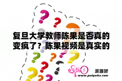 复旦大学教师陈果是否真的变疯了？陈果视频是真实的吗？