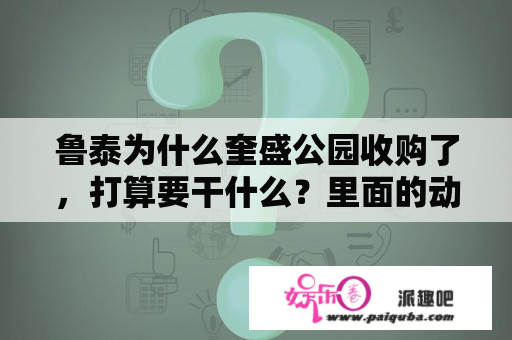 鲁泰为什么奎盛公园收购了，打算要干什么？里面的动物怎么办啊？