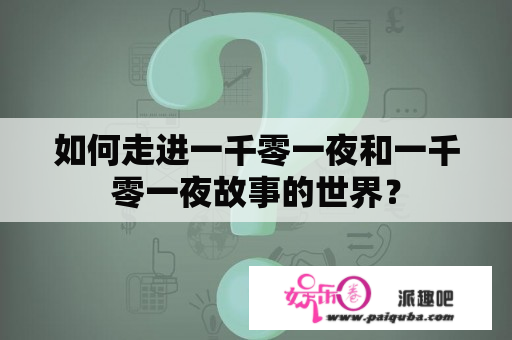 如何走进一千零一夜和一千零一夜故事的世界？