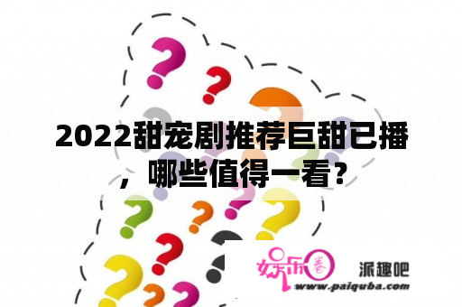 2022甜宠剧推荐巨甜已播，哪些值得一看？